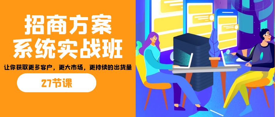 招商·方案系统实战班：让你获取更多客户，更大市场，更持续的出货量(27节)-揽颜居工坊