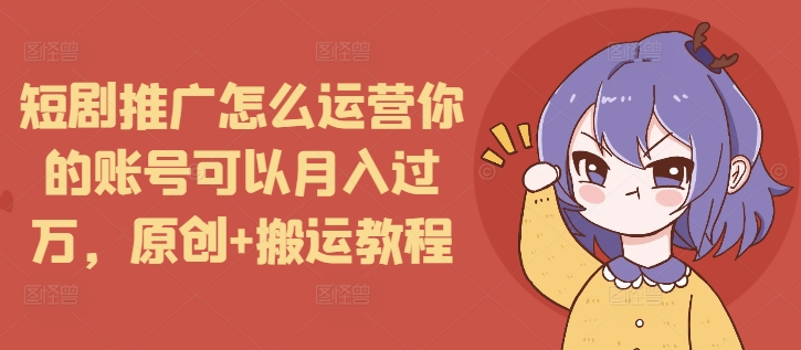 短剧推广怎么运营你的账号可以月入过万，原创+搬运教程-揽颜居工坊