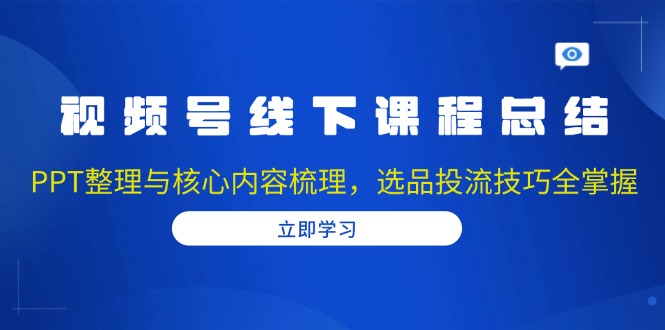 视频号线下课程总结：PPT整理与核心内容梳理，选品投流技巧全掌握-揽颜居工坊