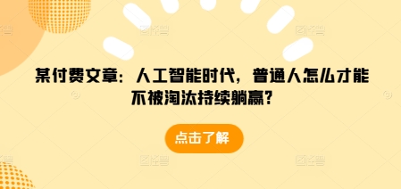 某付费文章：人工智能时代，普通人怎么才能不被淘汰持续躺赢?-揽颜居工坊