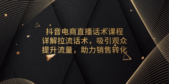 抖音电商直播话术课程，详解拉流话术，吸引观众，提升流量，助力销售转化-揽颜居工坊