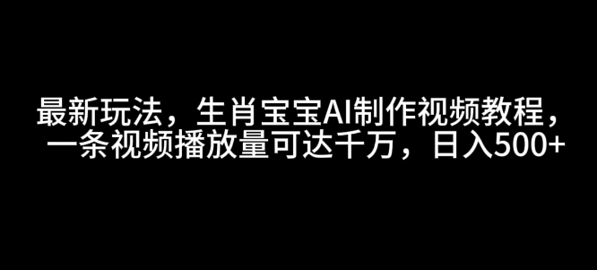 最新玩法，生肖宝宝AI制作视频教程，一条视频播放量可达千万，日入5张【揭秘】-揽颜居工坊