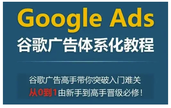 Google Ads谷歌广告体系化教程，谷歌广告高手带你突破入门难关，从0到1由新手到高手晋级必修-揽颜居工坊