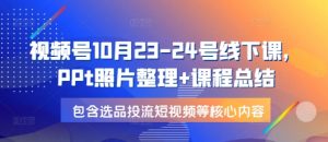 视频号10月23-24号线下课，PPt照片整理+课程总结，包含选品投流短视频等核心内容-揽颜居工坊