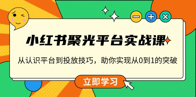 小红书 聚光平台实战课,从认识平台到投放技巧,助你实现从0到1的突破-揽颜居工坊