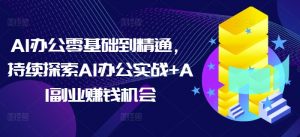 AI办公零基础到精通,持续探索AI办公实战+AI副业赚钱机会-揽颜居工坊