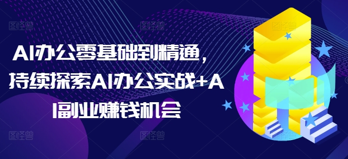 AI办公零基础到精通,持续探索AI办公实战+AI副业赚钱机会-揽颜居工坊