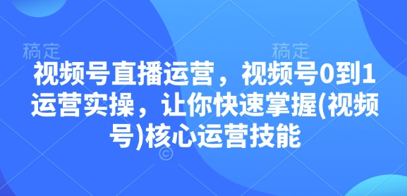 视频号直播运营，视频号0到1运营实操，让你快速掌握(视频号)核心运营技能-揽颜居工坊