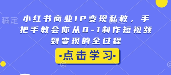 小红书商业IP变现私教，手把手教会你从0-1制作短视频到变现的全过程-揽颜居工坊