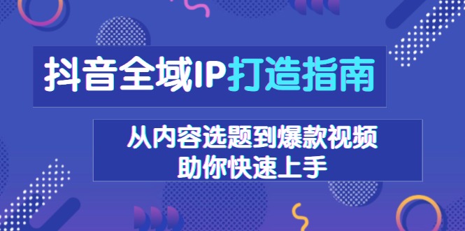 抖音全域IP打造指南，从内容选题到爆款视频，助你快速上手-揽颜居工坊