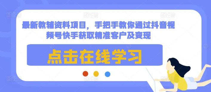 最新教辅资料项目，手把手教你通过抖音视频号快手获取精准客户及变现-揽颜居工坊
