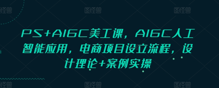 PS+AIGC美工课,AIGC人工智能应用,电商项目设立流程,设计理论+案例实操-揽颜居工坊