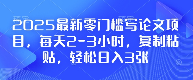 2025最新零门槛写论文项目，每天2-3小时，复制粘贴，轻松日入3张，附详细资料教程【揭秘】-揽颜居工坊
