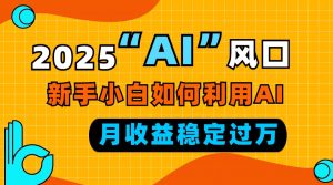 2025“ AI ”风口，新手小白如何利用ai，每月收益稳定过万-揽颜居工坊