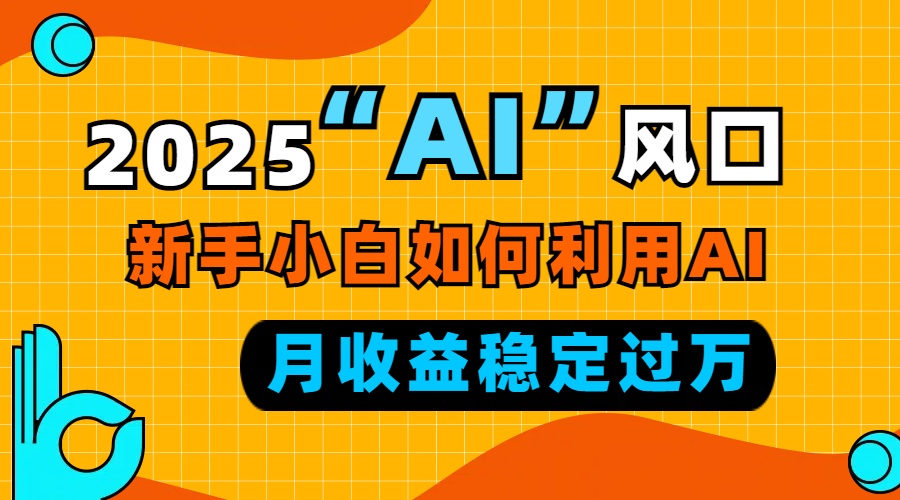 2025“ AI ”风口，新手小白如何利用ai，每月收益稳定过万-揽颜居工坊