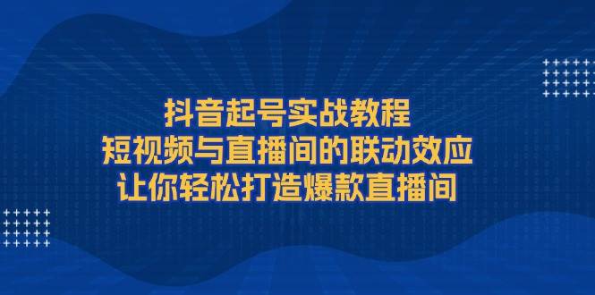 抖音起号实战教程,短视频与直播间的联动效应,让你轻松打造爆款直播间-揽颜居工坊
