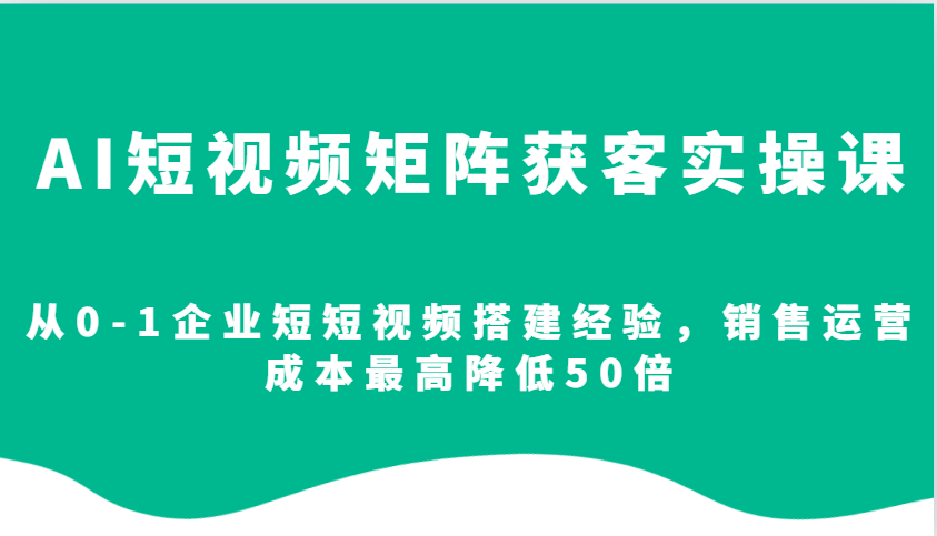 AI短视频矩阵获客实操课,从0-1企业短短视频搭建经验,销售运营成本最高降低50倍-揽颜居工坊
