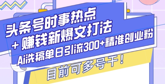 头条号时事热点+赚钱新爆文打法，Ai洗稿单日引流300+精准创业粉，目前可多号干【揭秘】-揽颜居工坊