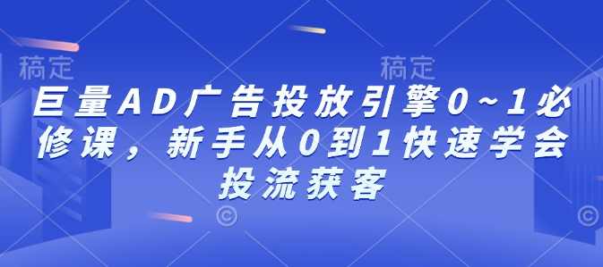 巨量AD广告投放引擎0~1必修课，新手从0到1快速学会投流获客-揽颜居工坊