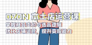OZON 本土店运营课，掌握商品走价与选品逻辑，优化店铺运营，提升变现能力-揽颜居工坊