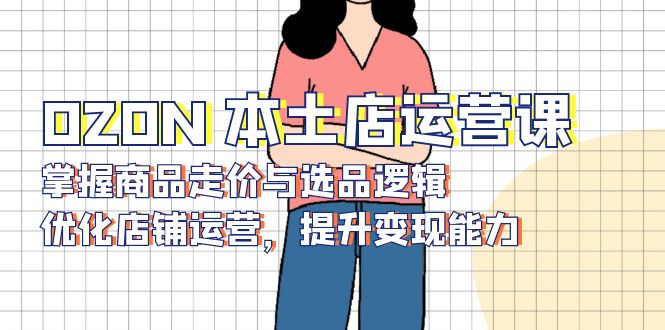 OZON 本土店运营课，掌握商品走价与选品逻辑，优化店铺运营，提升变现能力-揽颜居工坊