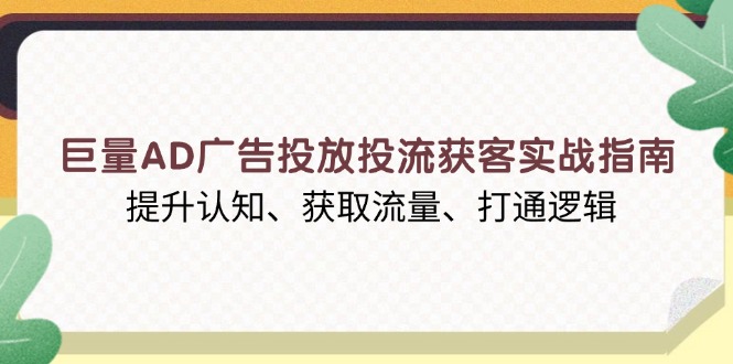 巨量AD广告投放投流获客实战指南,提升认知、获取流量、打通逻辑-揽颜居工坊