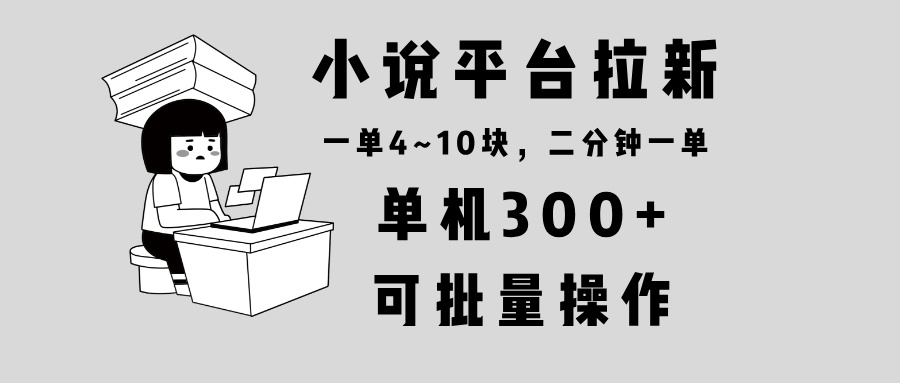 小说平台拉新，单机300+，两分钟一单4~10块，操作简单可批量。-揽颜居工坊