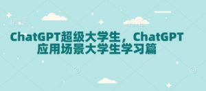 ChatGPT超级大学生，ChatGPT 应用场景大学生学习篇-揽颜居工坊