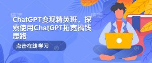 ChatGPT变现精英班，探索使用ChatGPT拓宽搞钱思路-揽颜居工坊