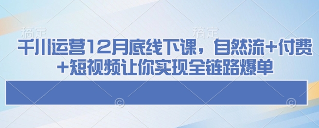千川运营12月底线下课，自然流+付费+短视频让你实现全链路爆单-揽颜居工坊