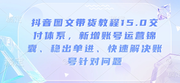 抖音图文带货教程15.0交付体系，新增账号运营锦囊、稳出单进、快速解决账号针对问题-揽颜居工坊