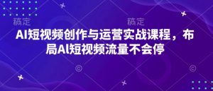 AI短视频创作与运营实战课程,布局Al短视频流量不会停-揽颜居工坊