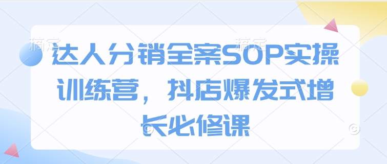 达人分销全案SOP实操训练营,抖店爆发式增长必修课-揽颜居工坊