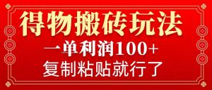 得物搬砖无门槛玩法，一单利润100+，无脑操作会复制粘贴就行-揽颜居工坊