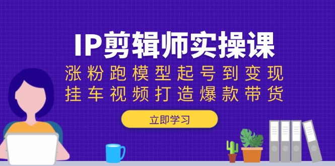 IP剪辑师实操课：涨粉跑模型起号到变现，挂车视频打造爆款带货-揽颜居工坊