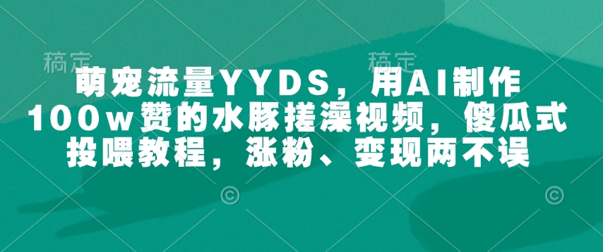 萌宠流量YYDS，用AI制作100w赞的水豚搓澡视频，傻瓜式投喂教程，涨粉、变现两不误-揽颜居工坊