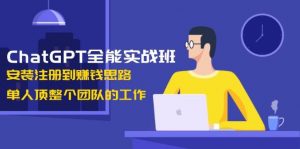 ChatGPT全能实战班，安装注册到赚钱思路，单人顶整个团队的工作-揽颜居工坊