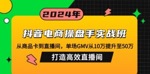 抖音电商操盘手实战班：从商品卡到直播间，单场GMV从10万提升至50万，...-揽颜居工坊