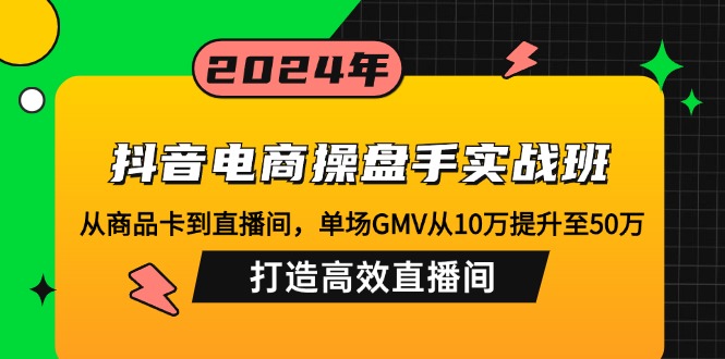 抖音电商操盘手实战班：从商品卡到直播间，单场GMV从10万提升至50万，…-揽颜居工坊