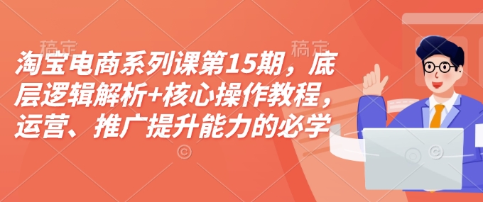 淘宝电商系列课第15期,底层逻辑解析+核心操作教程,运营、推广提升能力的必学课程+配套资料-揽颜居工坊