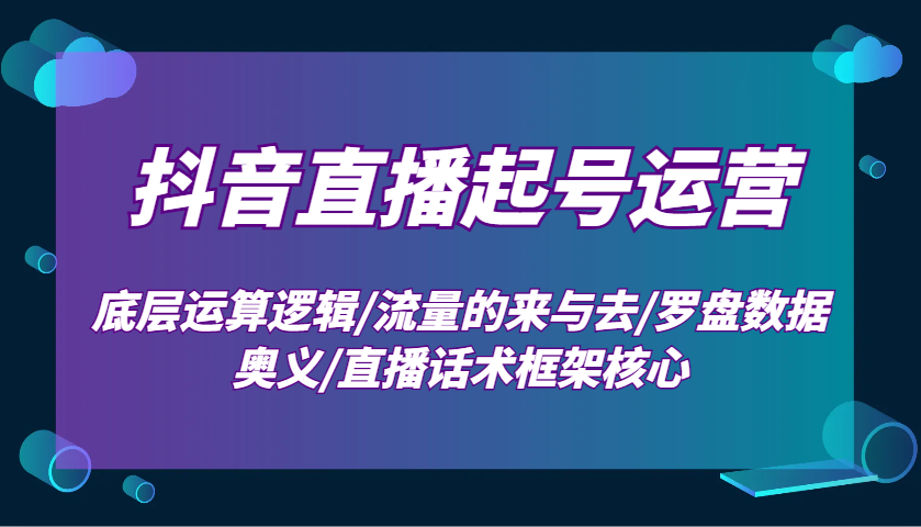 抖音直播起号运营：底层运算逻辑/流量的来与去/罗盘数据奥义/直播话术框架核心-揽颜居工坊