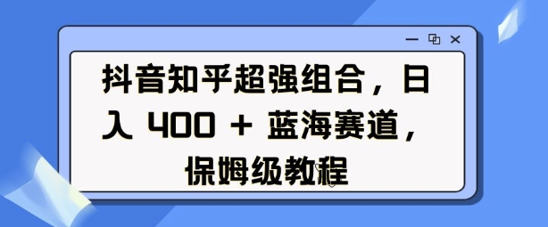 抖音知乎超强组合，日入4张， 蓝海赛道，保姆级教程-揽颜居工坊