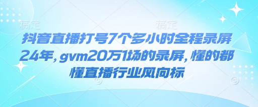 抖音直播打号7个多小时全程录屏24年，gvm20万1场的录屏，懂的都懂直播行业风向标-揽颜居工坊