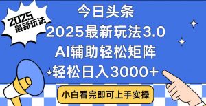 今日头条2025最新玩法3.0，思路简单，复制粘贴，轻松实现矩阵日入3000+-揽颜居工坊