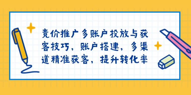 竞价推广多账户投放与获客技巧，账户搭建，多渠道精准获客，提升转化率-揽颜居工坊