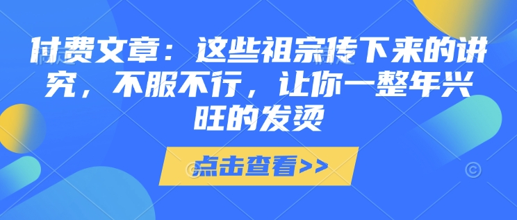 付费文章：这些祖宗传下来的讲究，不服不行，让你一整年兴旺的发烫!(全文收藏)-揽颜居工坊