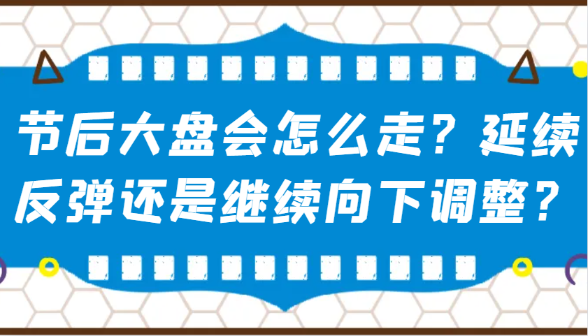 某公众号付费文章：节后大盘会怎么走？延续反弹还是继续向下调整？-揽颜居工坊