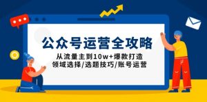 公众号运营全攻略：从流量主到10w+爆款打造，领域选择/选题技巧/账号运营-揽颜居工坊