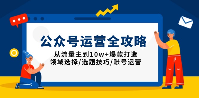 公众号运营全攻略：从流量主到10w+爆款打造，领域选择/选题技巧/账号运营-揽颜居工坊