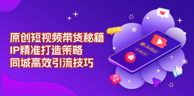 原创 短视频带货秘籍，IP精准打造策略，同城高效引流技巧-揽颜居工坊